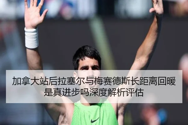 加拿大站后拉塞尔与梅赛德斯长距离回暖是真进步吗深度解析评估